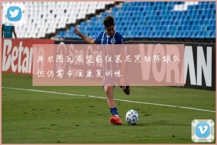 库尔图瓦渴望前往慕尼黑助阵球队但仍需专注康复训练