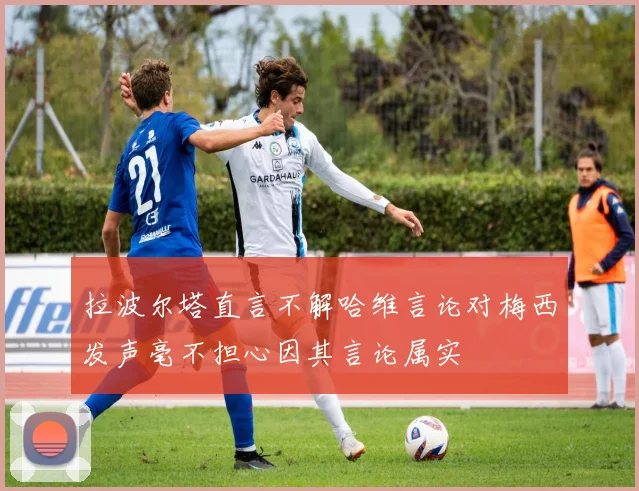 拉波尔塔直言不解哈维言论对梅西发声毫不担心因其言论属实