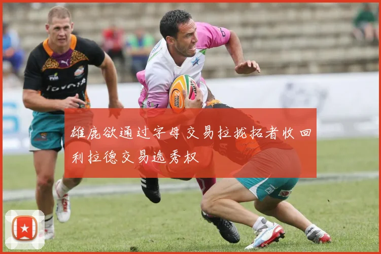 雄鹿欲通过字母交易拉拢拓者收回利拉德交易选秀权