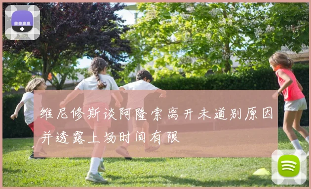 维尼修斯谈阿隆索离开未道别原因并透露上场时间有限