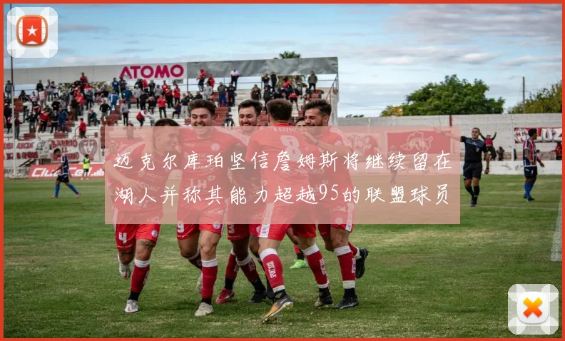 迈克尔库珀坚信詹姆斯将继续留在湖人并称其能力超越95的联盟球员