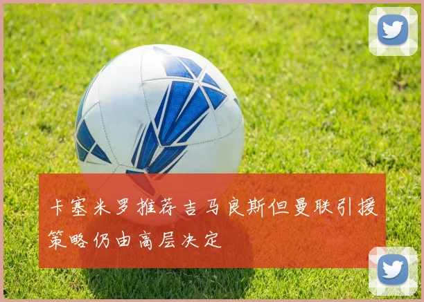 卡塞米罗推荐吉马良斯但曼联引援策略仍由高层决定