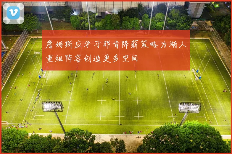 詹姆斯应学习邓肯降薪策略为湖人重组阵容创造更多空间