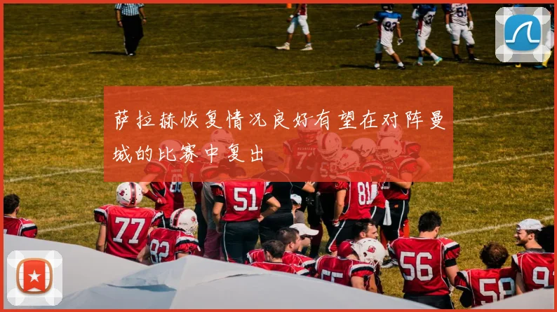 萨拉赫恢复情况良好有望在对阵曼城的比赛中复出