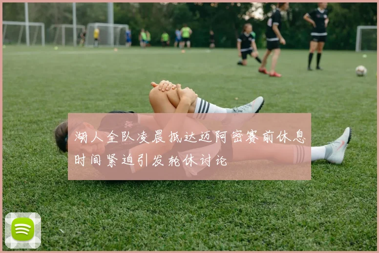 湖人全队凌晨抵达迈阿密赛前休息时间紧迫引发轮休讨论