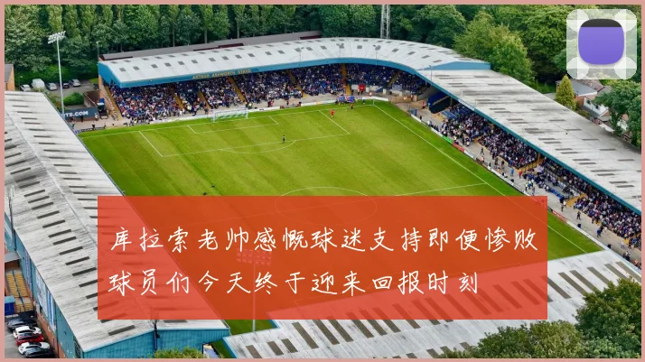 库拉索老帅感慨球迷支持即便惨败球员们今天终于迎来回报时刻