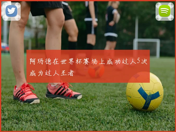 阿玛德在世界杯赛场上成功过人5次成为过人王者