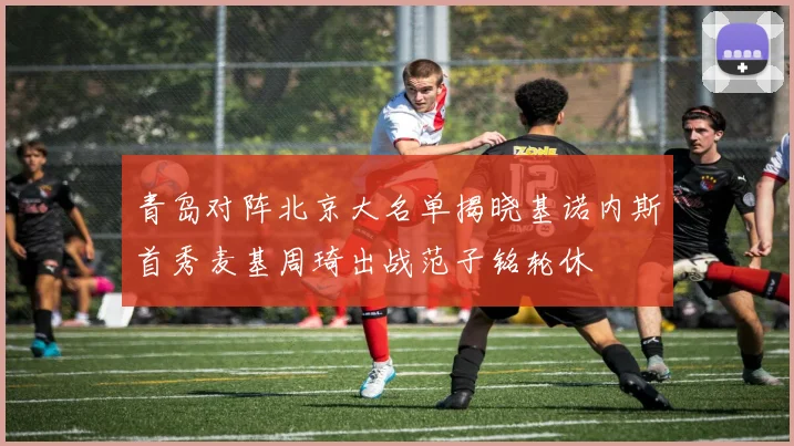 青岛对阵北京大名单揭晓基诺内斯首秀麦基周琦出战范子铭轮休