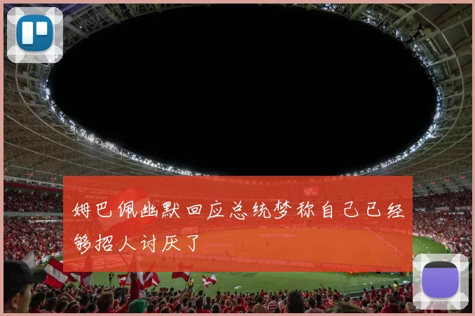 姆巴佩幽默回应总统梦称自己已经够招人讨厌了