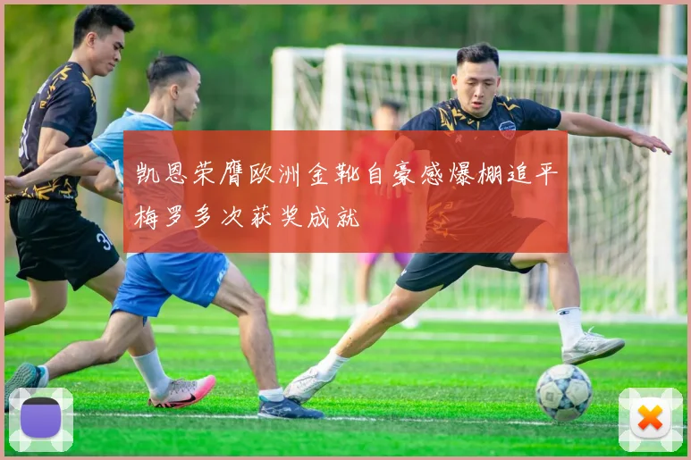 凯恩荣膺欧洲金靴自豪感爆棚追平梅罗多次获奖成就