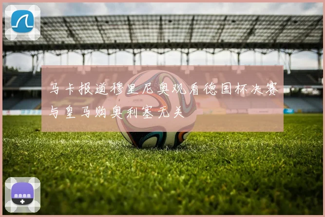 马卡报道穆里尼奥观看德国杯决赛与皇马购奥利塞无关