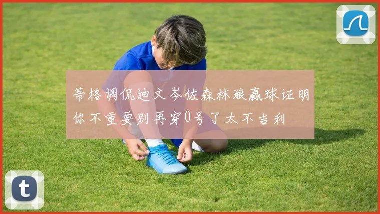 蒂格调侃迪文岑佐森林狼赢球证明你不重要别再穿0号了太不吉利