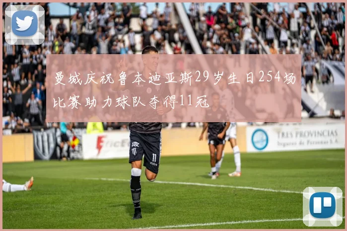曼城庆祝鲁本迪亚斯29岁生日254场比赛助力球队夺得11冠