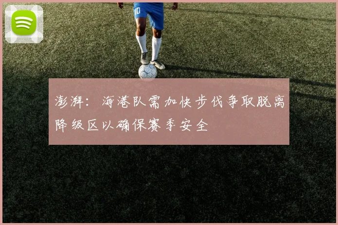 澎湃：海港队需加快步伐争取脱离降级区以确保赛季安全