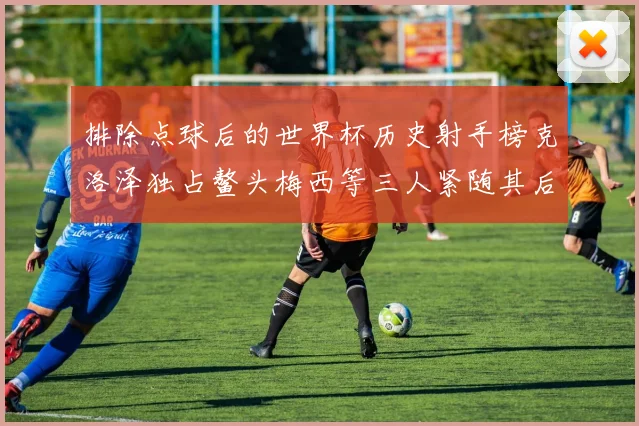 排除点球后的世界杯历史射手榜克洛泽独占鳌头梅西等三人紧随其后