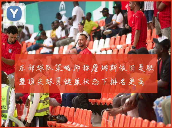 东部球队策略师称詹姆斯依旧是联盟顶尖球员健康状态下排名更高