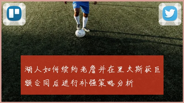 湖人如何续约老詹并在里夫斯获巨额合同后进行补强策略分析
