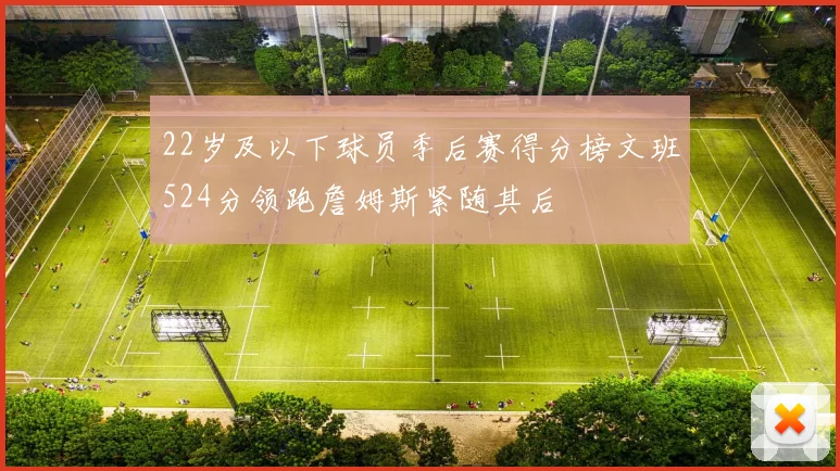 22岁及以下球员季后赛得分榜文班524分领跑詹姆斯紧随其后