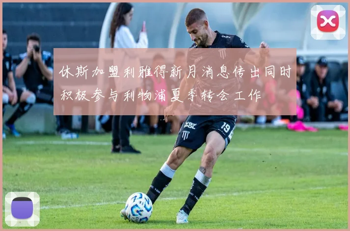 休斯加盟利雅得新月消息传出同时积极参与利物浦夏季转会工作