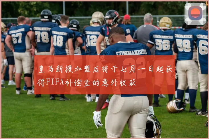 皇马新援加盟后将于七月一日起获得FIFA补偿金的意外收获