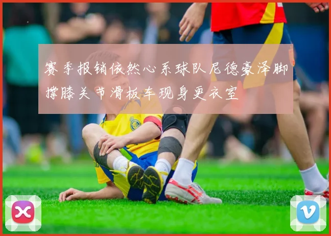 赛季报销依然心系球队尼德豪泽脚撑膝关节滑板车现身更衣室