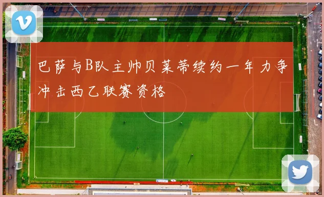 巴萨与B队主帅贝莱蒂续约一年力争冲击西乙联赛资格
