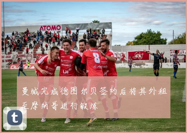 曼城完成德图尔贝签约后将其外租至摩纳哥进行锻炼