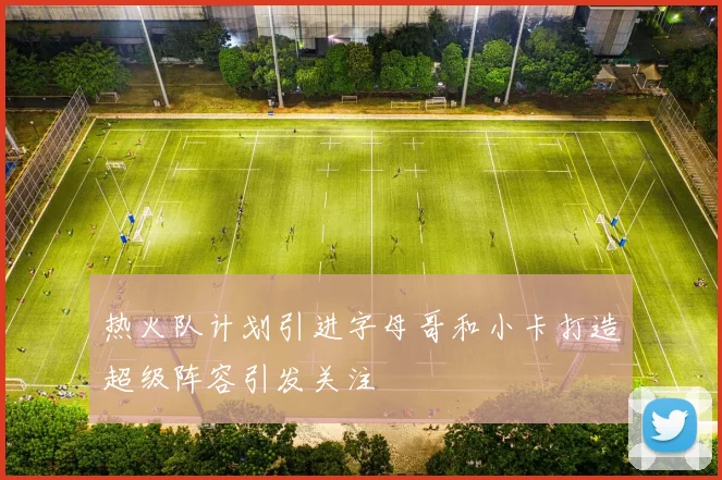 热火队计划引进字母哥和小卡打造超级阵容引发关注