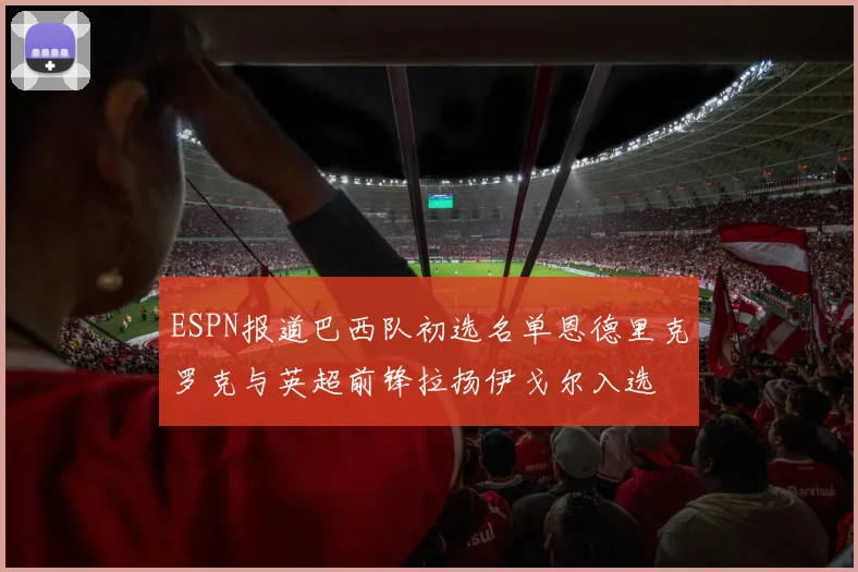 ESPN报道巴西队初选名单恩德里克罗克与英超前锋拉扬伊戈尔入选