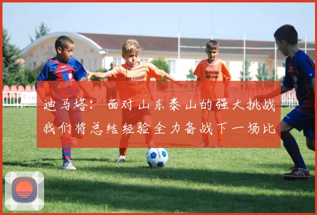 迪马塔：面对山东泰山的强大挑战我们将总结经验全力备战下一场比赛