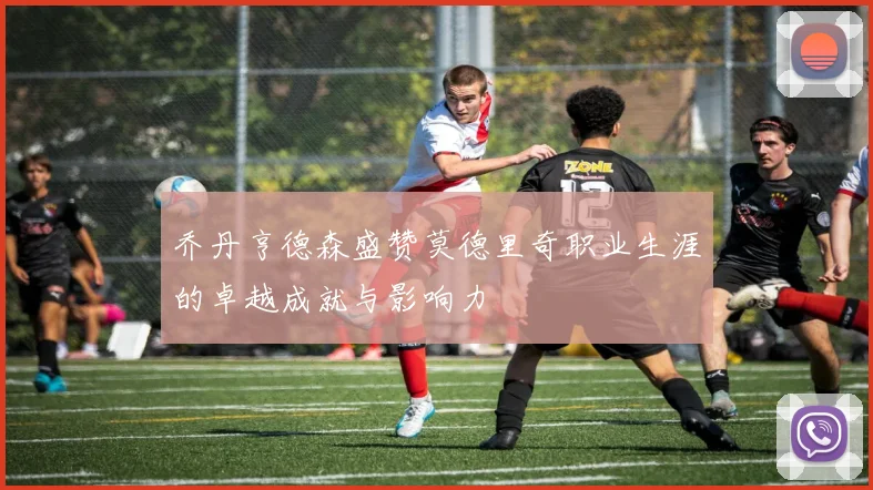 乔丹亨德森盛赞莫德里奇职业生涯的卓越成就与影响力