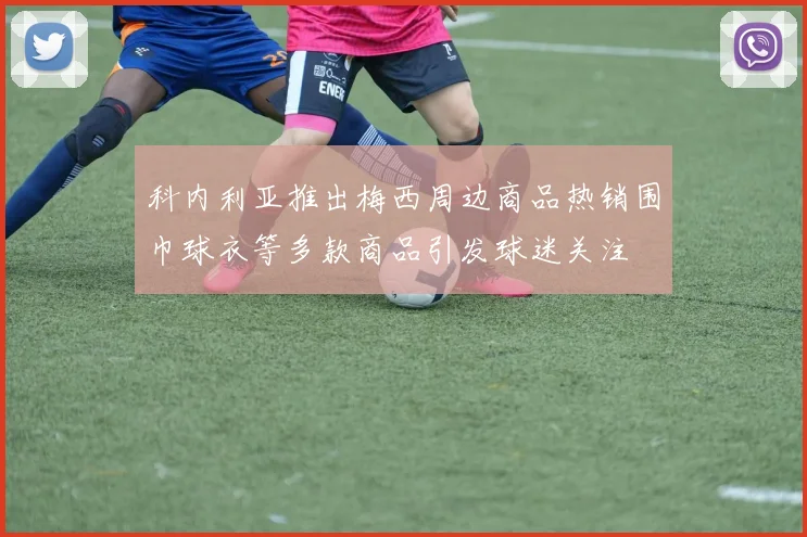 科内利亚推出梅西周边商品热销围巾球衣等多款商品引发球迷关注