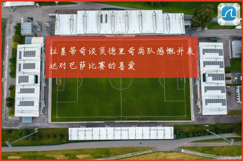 拉基蒂奇谈莫德里奇离队感慨并表达对巴萨比赛的喜爱