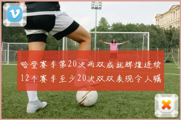 哈登赛季第20次两双成就辉煌连续12个赛季至少20次双双表现令人瞩目