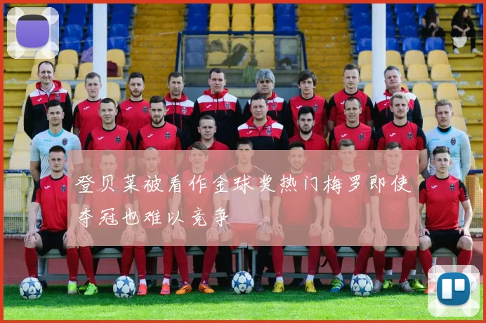 登贝莱被看作金球奖热门梅罗即使夺冠也难以竞争