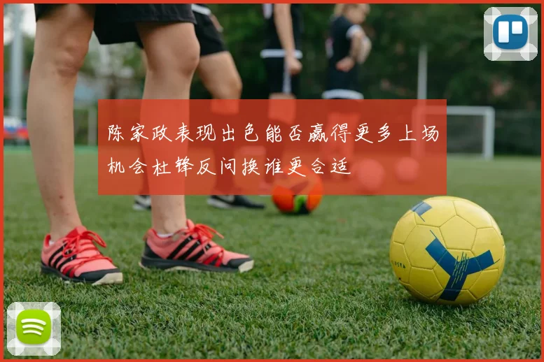 陈家政表现出色能否赢得更多上场机会杜锋反问换谁更合适