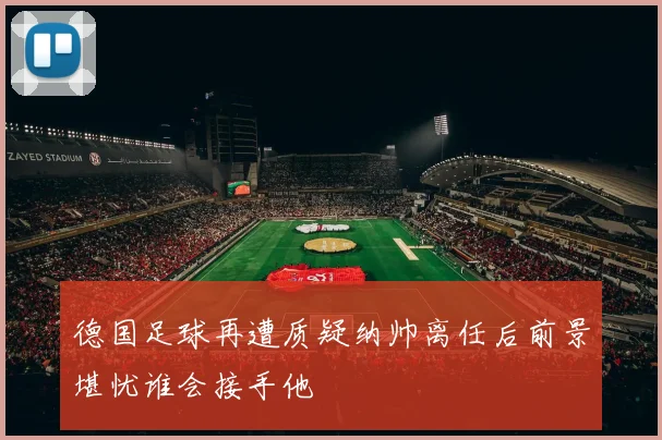 德国足球再遭质疑纳帅离任后前景堪忧谁会接手他